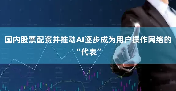 国内股票配资并推动AI逐步成为用户操作网络的“代表”
