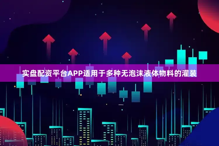 实盘配资平台APP适用于多种无泡沫液体物料的灌装