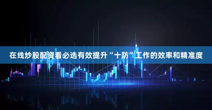 在线炒股配资看必选有效提升“十防”工作的效率和精准度