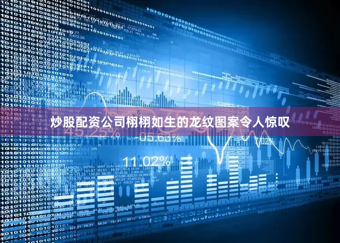 炒股配资公司栩栩如生的龙纹图案令人惊叹