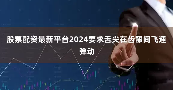 股票配资最新平台2024要求舌尖在齿龈间飞速弹动