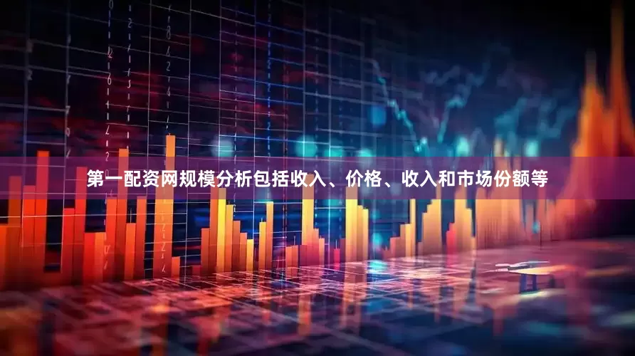 第一配资网规模分析包括收入、价格、收入和市场份额等