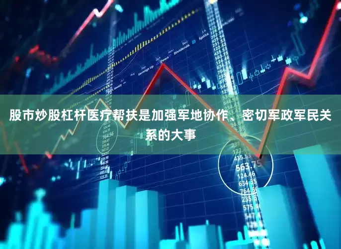 股市炒股杠杆医疗帮扶是加强军地协作、密切军政军民关系的大事