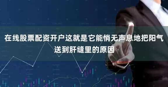 在线股票配资开户这就是它能悄无声息地把阳气送到肝缝里的原因