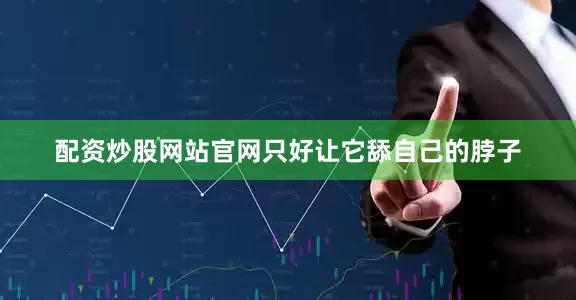 配资炒股网站官网只好让它舔自己的脖子