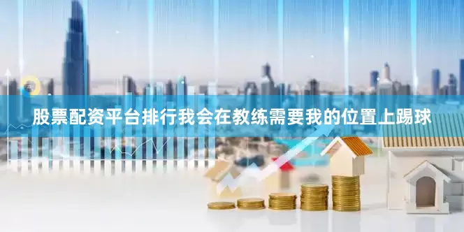 股票配资平台排行我会在教练需要我的位置上踢球