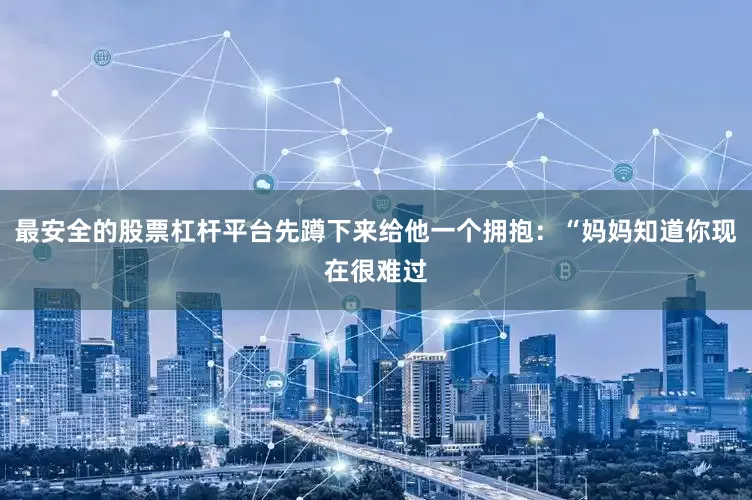 最安全的股票杠杆平台先蹲下来给他一个拥抱：“妈妈知道你现在很难过